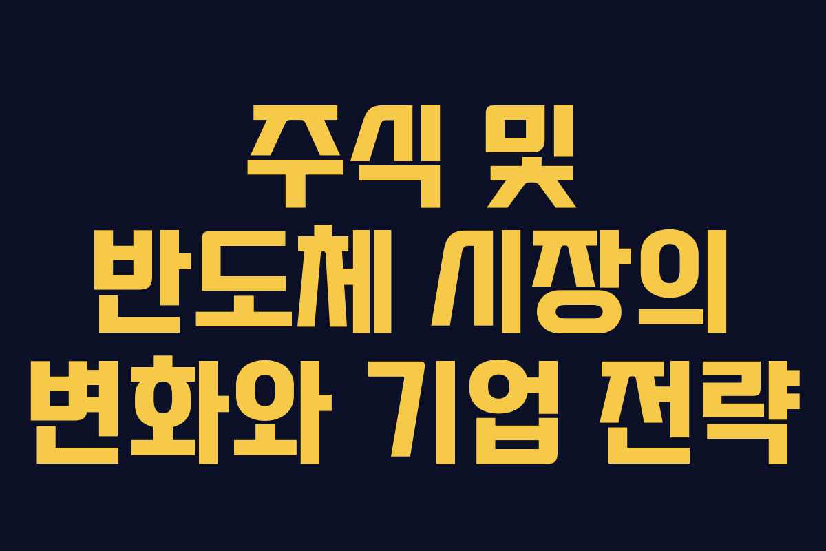 주식 및 반도체 시장의 변화와 기업 전략 주식 및 반도체 시장의 변화와 기업 전략