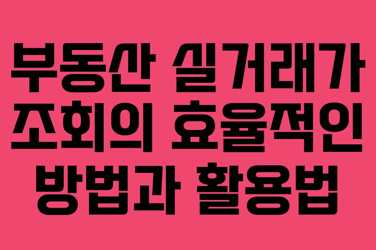 부동산 실거래가 조회의 효율적인 방법과 활용법