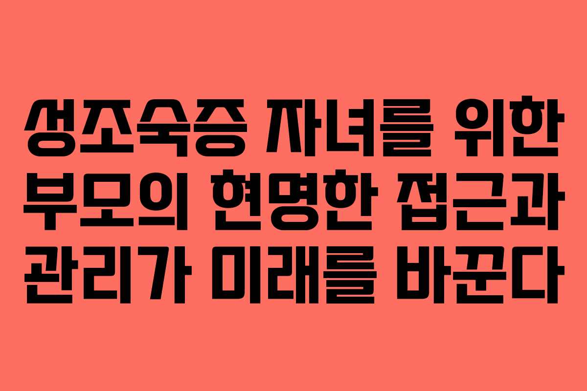 성조숙증 자녀를 위한 부모의 현명한 접근과 관리가 미래를 바꾼다