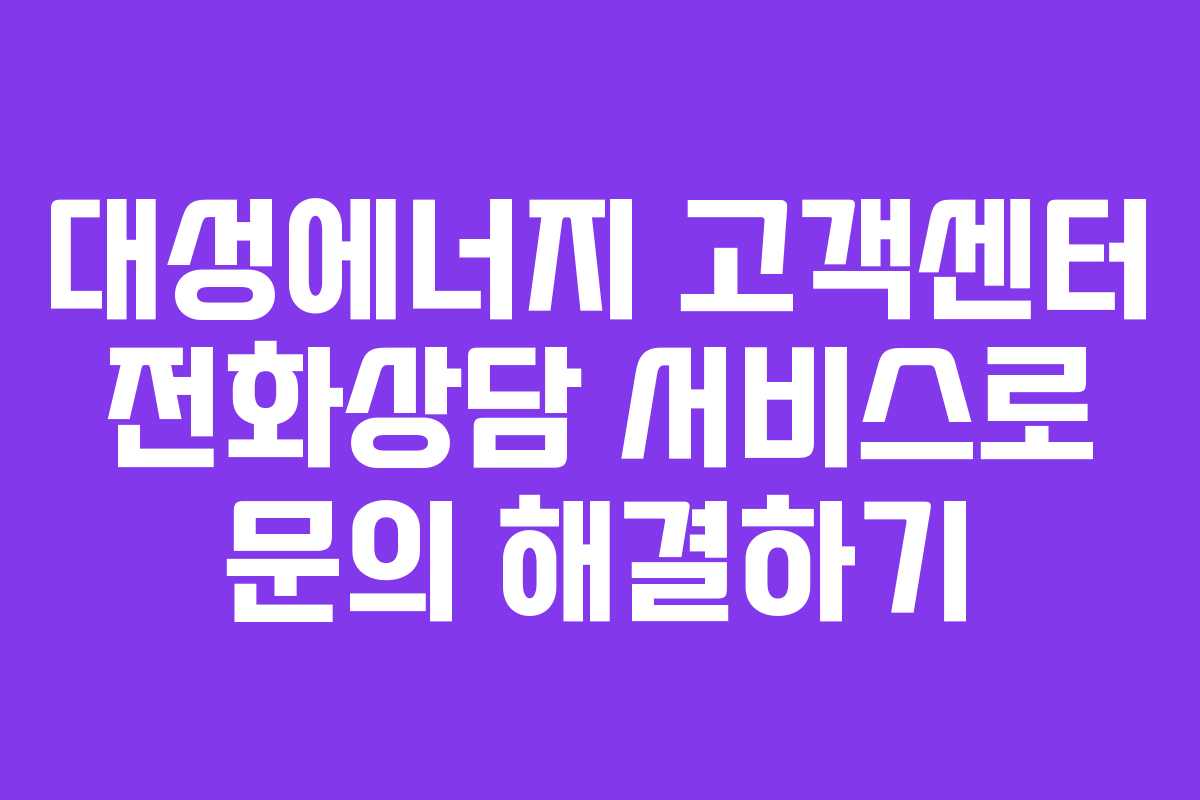 대성에너지 고객센터 전화상담 서비스로 문의 해결하기