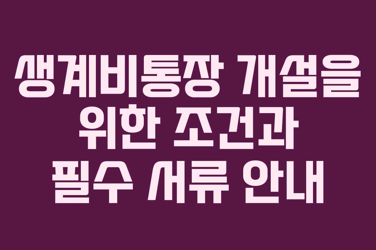 생계비통장 개설을 위한 조건과 필수 서류 안내