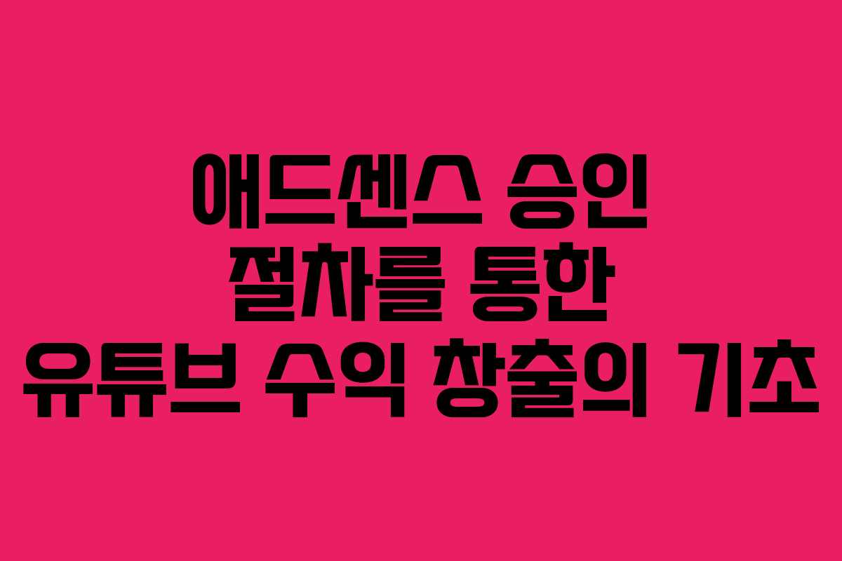 애드센스 승인 절차를 통한 유튜브 수익 창출의 기초
