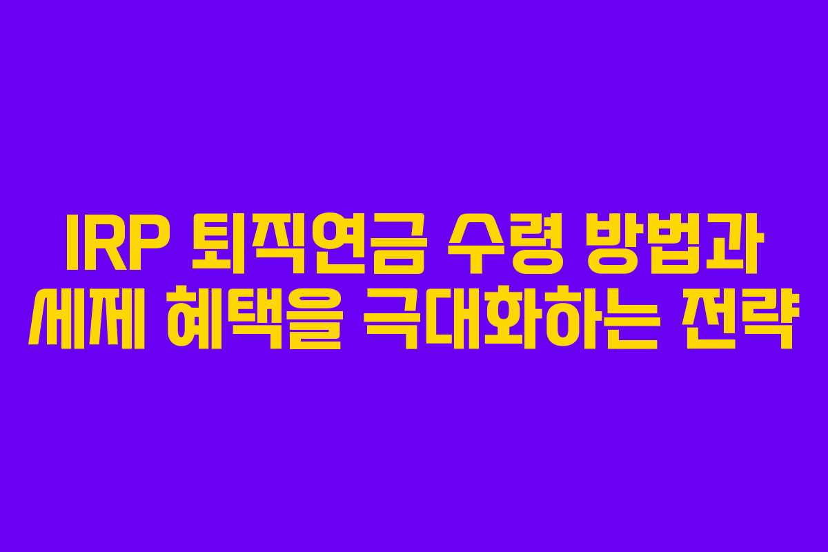 IRP 퇴직연금 수령 방법과 세제 혜택을 극대화하는 전략
