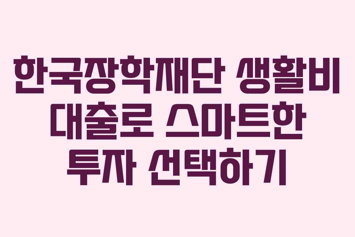 한국장학재단 생활비 대출로 스마트한 투자 선택하기
