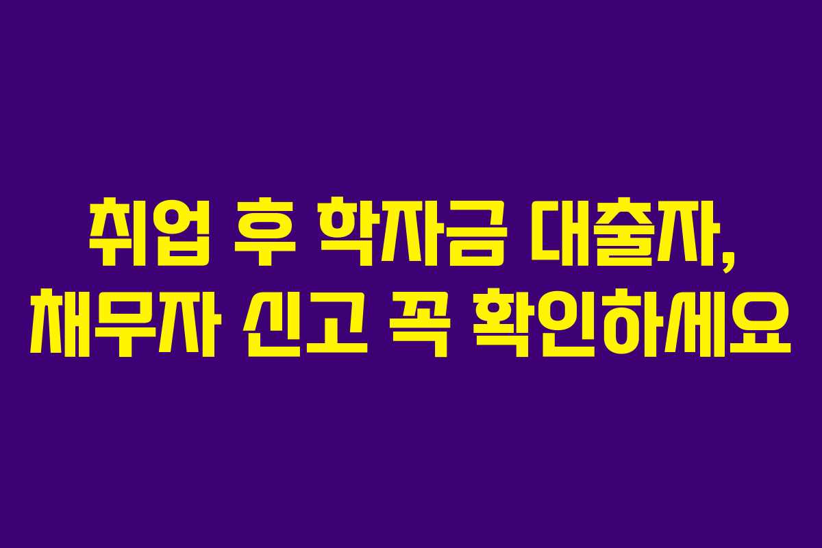 취업 후 학자금 대출자, 채무자 신고 꼭 확인하세요