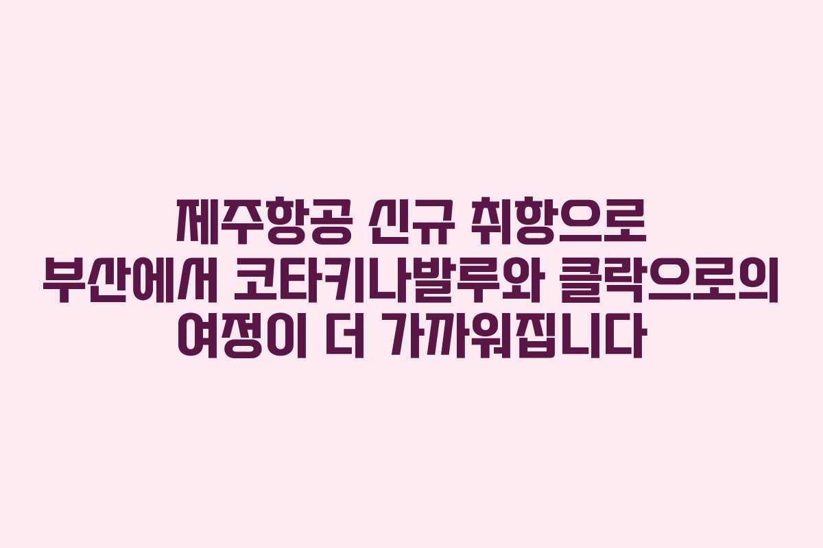 제주항공 신규 취항으로 부산에서 코타키나발루와 클락으로의 여정이 더 가까워집니다 제주항공 신규 취항으로 부산에서 코타키나발루와 클락으로의 여정이 더 가까워집니다