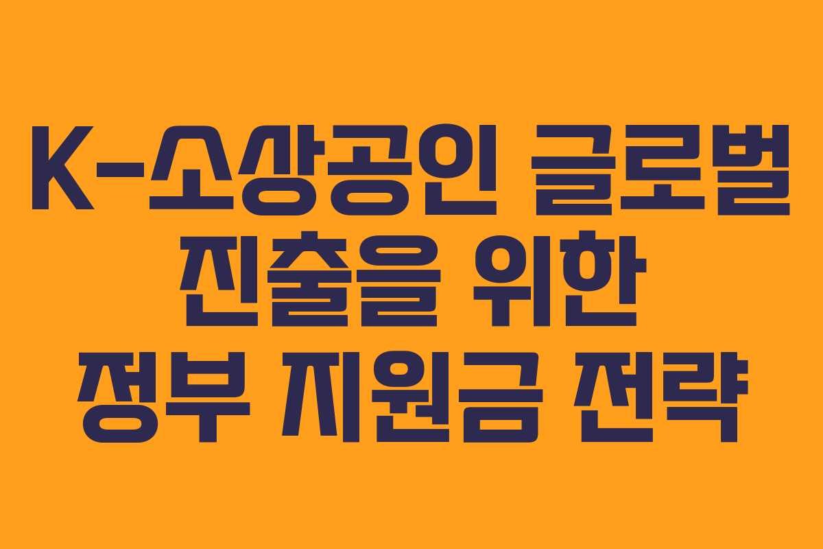 K-소상공인 글로벌 진출을 위한 정부 지원금 전략