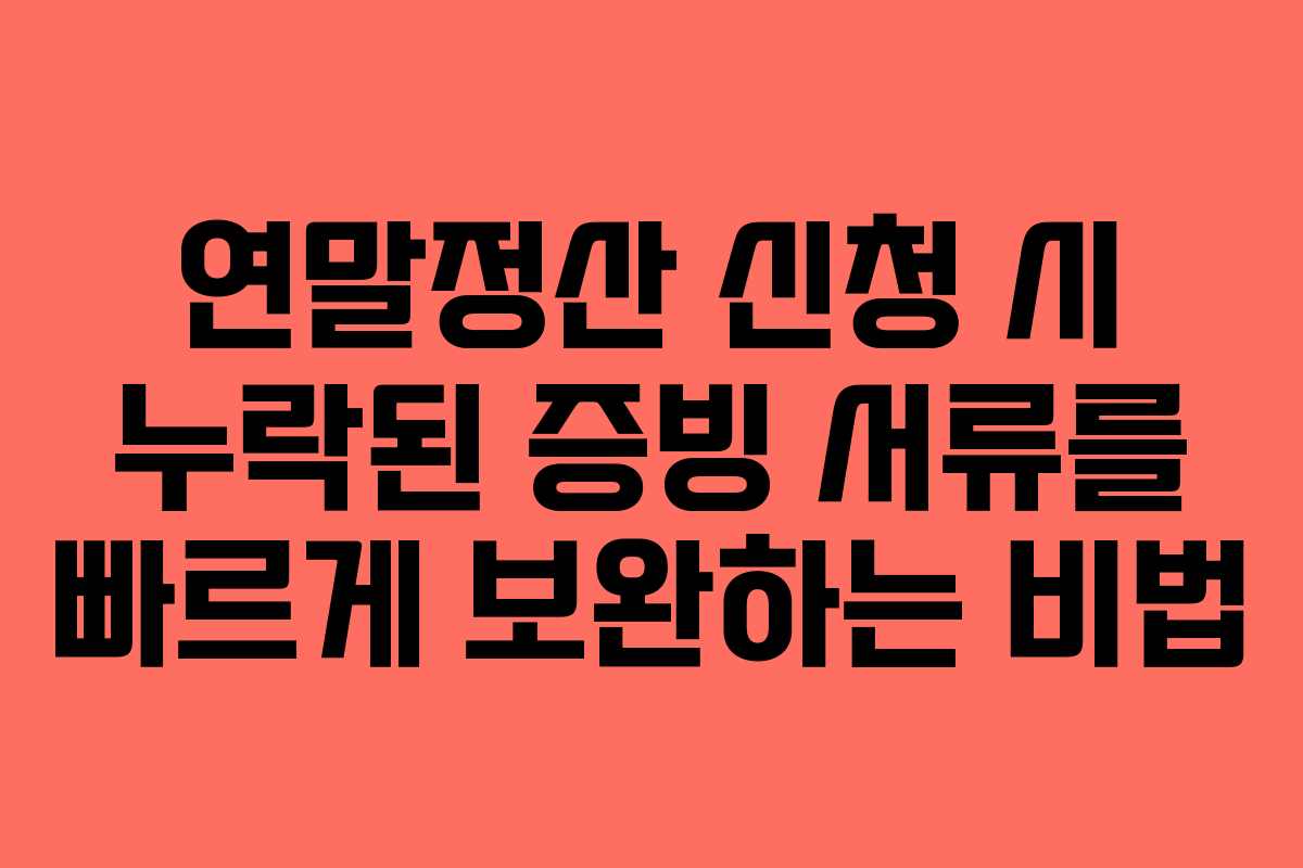 연말정산 신청 시 누락된 증빙 서류를 빠르게 보완하는 비법