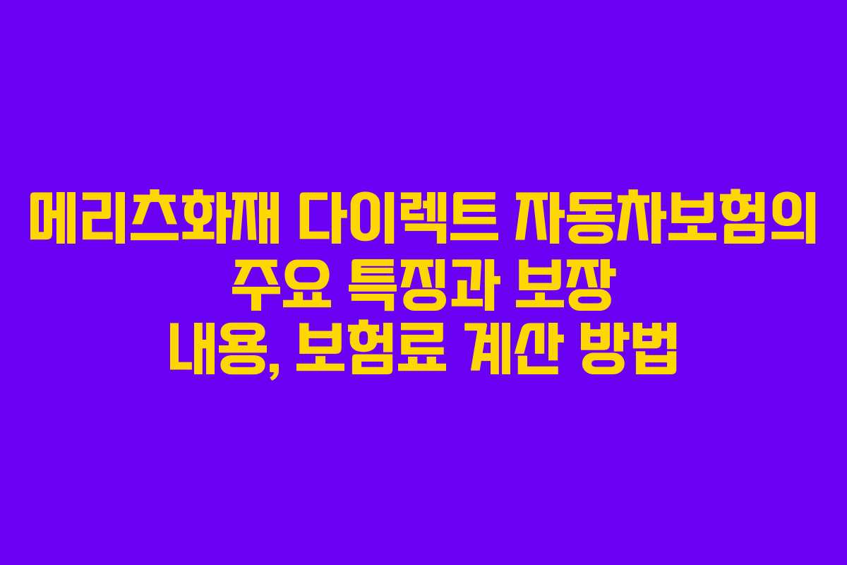 메리츠화재 다이렉트 자동차보험의 주요 특징과 보장 내용, 보험료 계산 방법