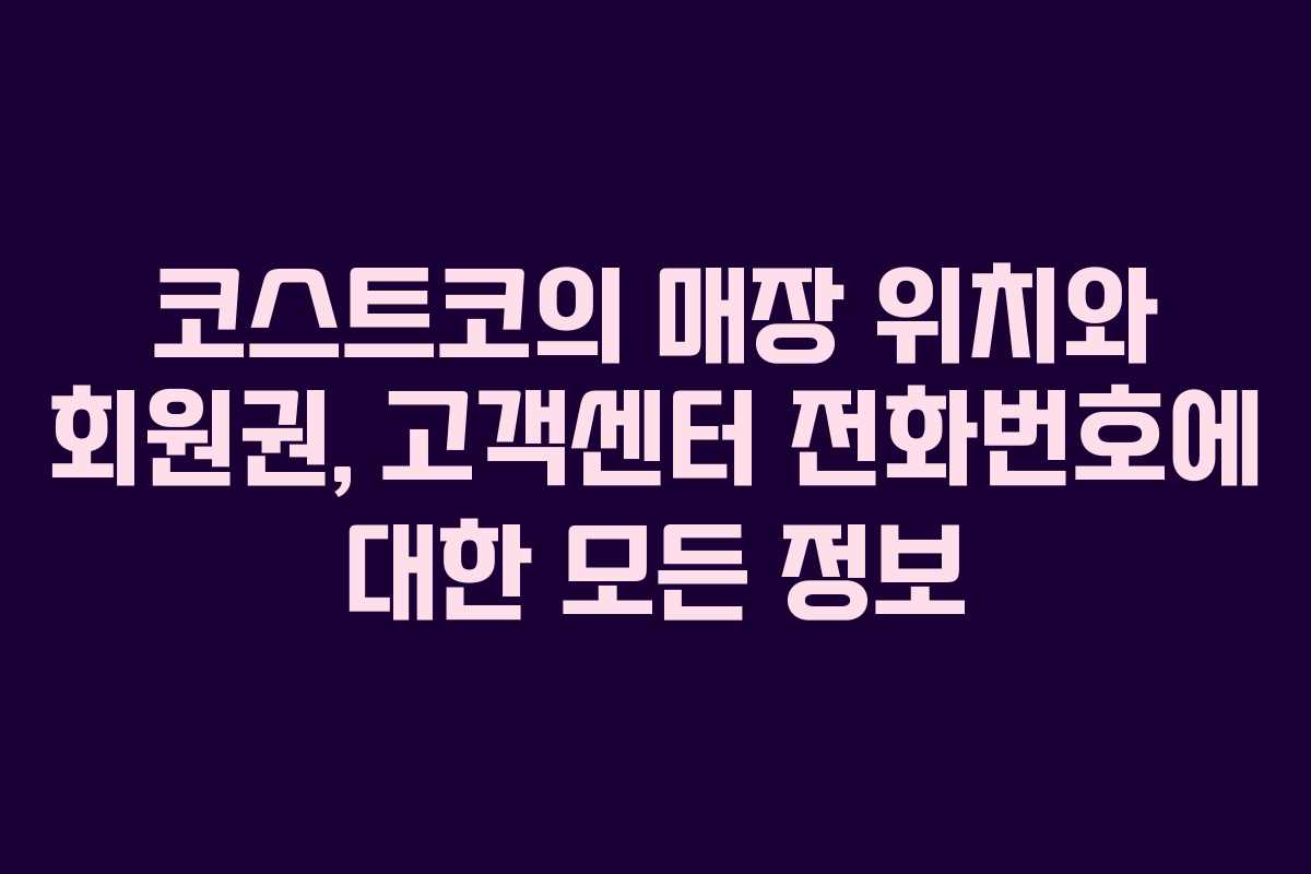 코스트코의 매장 위치와 회원권, 고객센터 전화번호에 대한 모든 정보