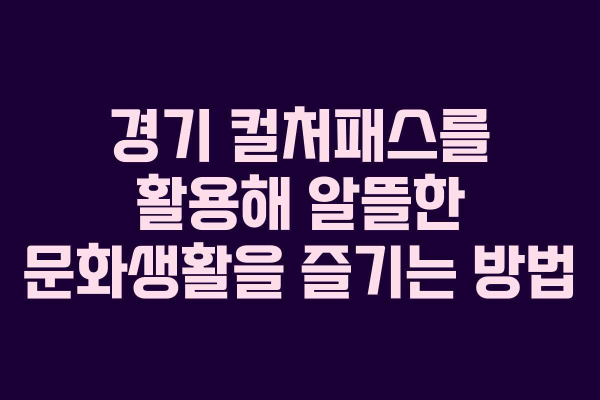 경기 컬처패스를 활용해 알뜰한 문화생활을 즐기는 방법
