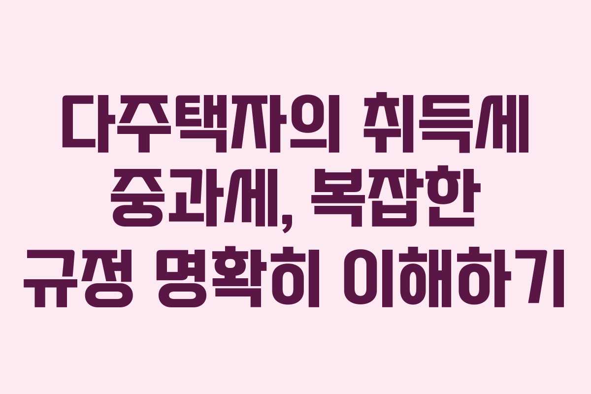 다주택자의 취득세 중과세, 복잡한 규정 명확히 이해하기
