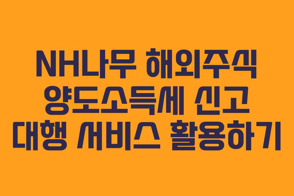 NH나무 해외주식 양도소득세 신고 대행 서비스 활용하기