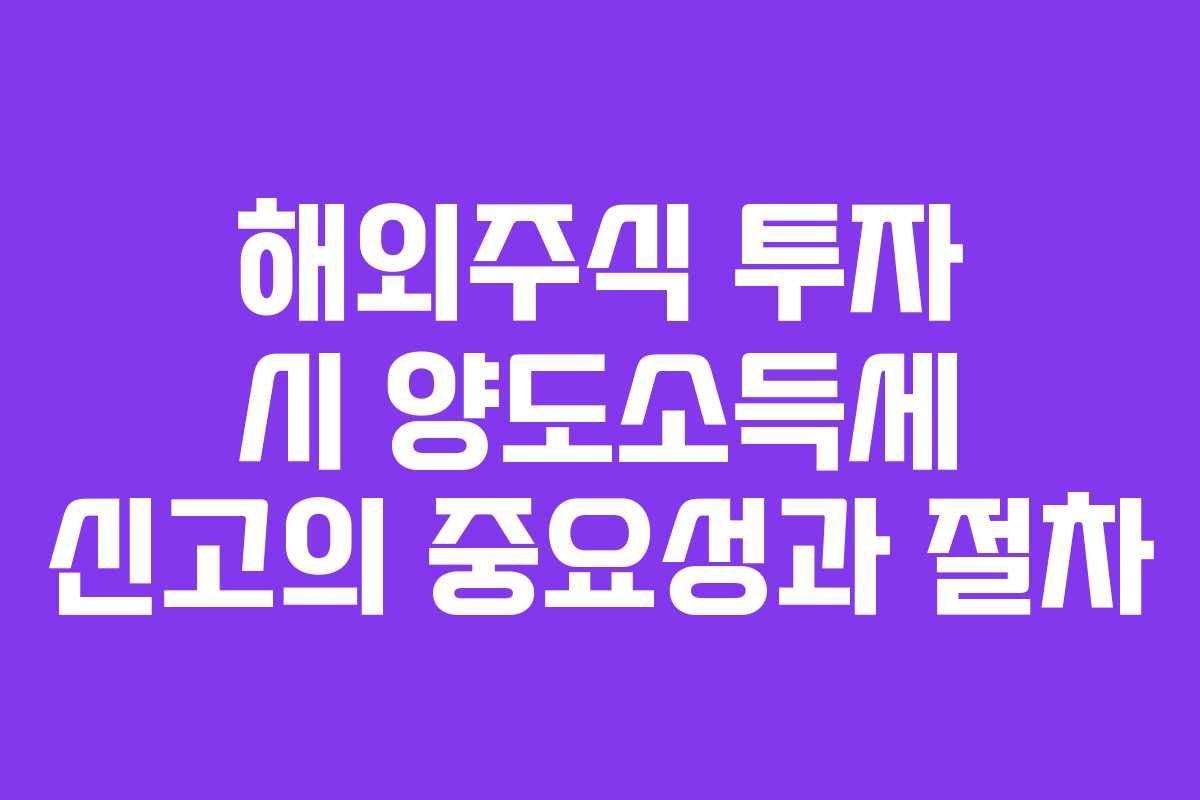해외주식 투자 시 양도소득세 신고의 중요성과 절차