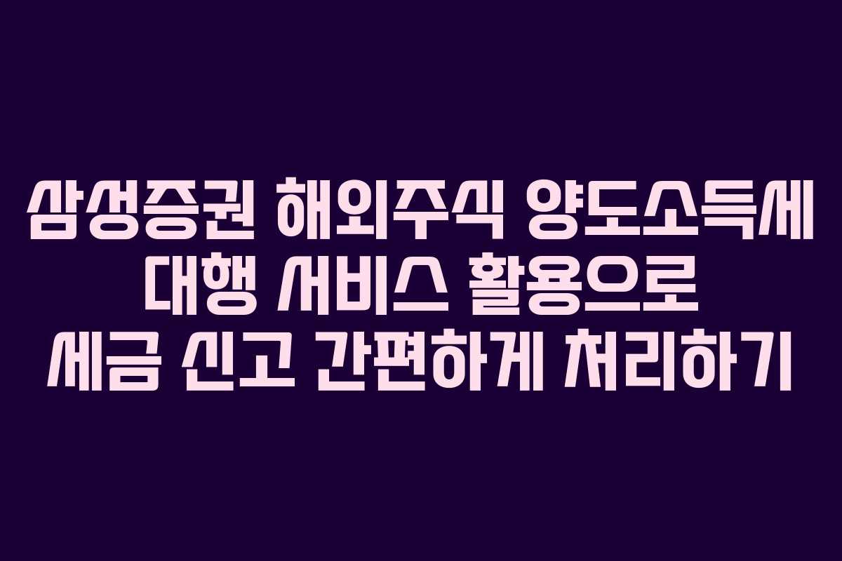 삼성증권 해외주식 양도소득세 대행 서비스 활용으로 세금 신고 간편하게 처리하기
