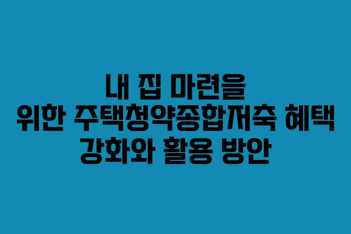내 집 마련을 위한 주택청약종합저축 혜택 강화와 활용 방안