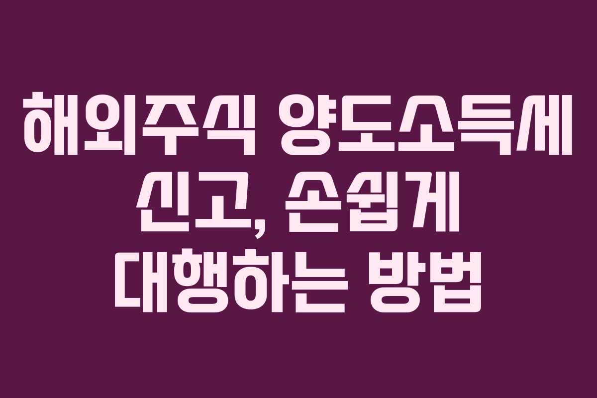 해외주식 양도소득세 신고, 손쉽게 대행하는 방법