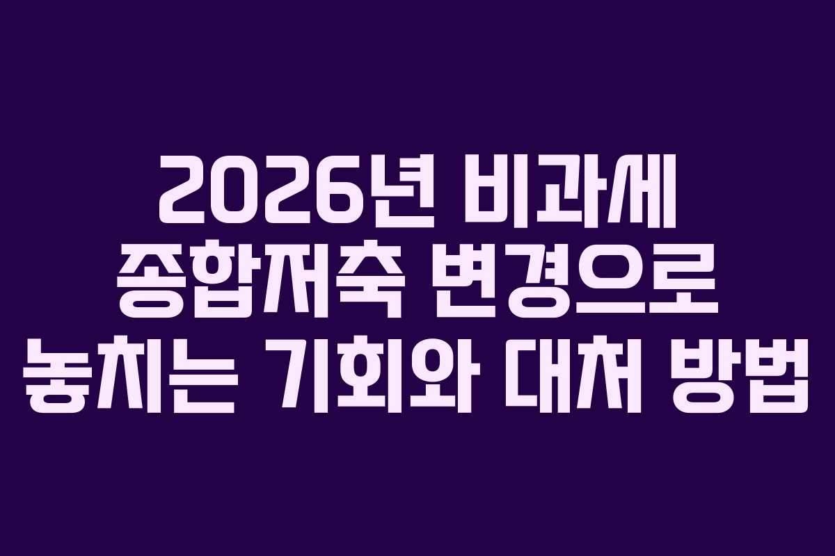 2026년 비과세 종합저축 변경으로 놓치는 기회와 대처 방법