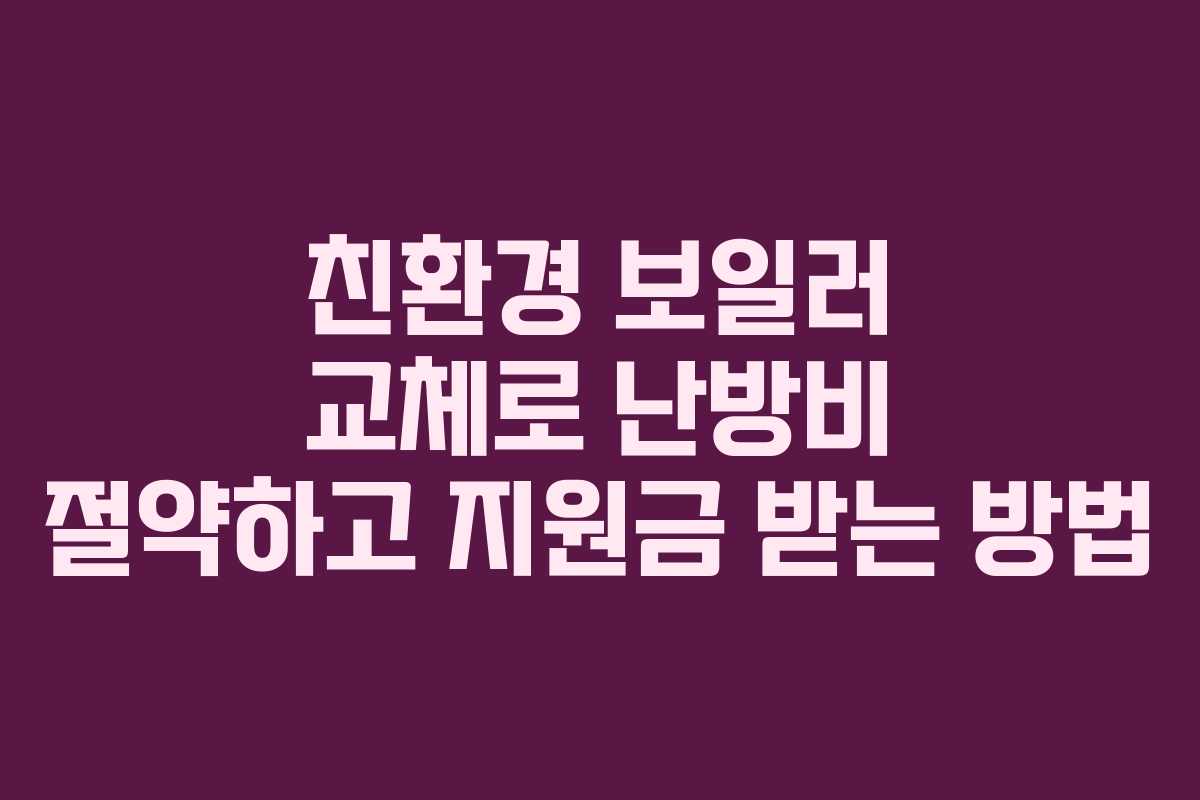 친환경 보일러 교체로 난방비 절약하고 지원금 받는 방법