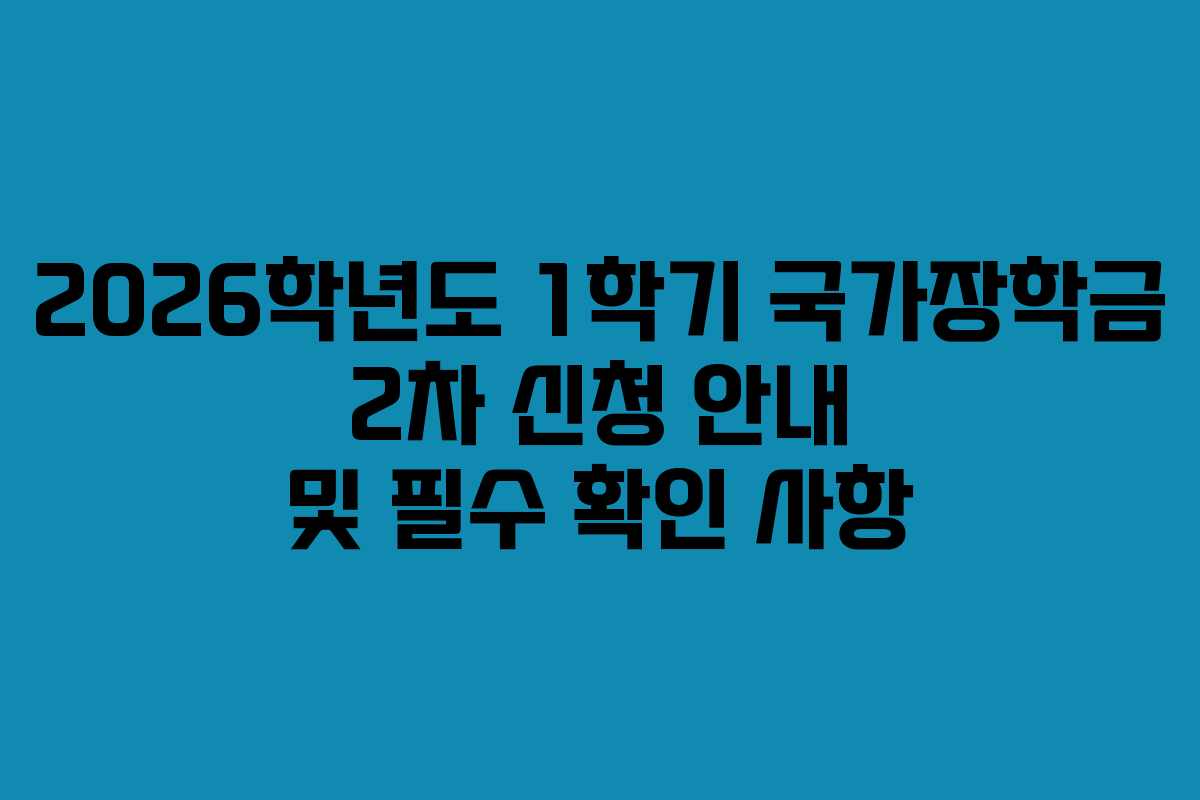 2026학년도 1학기 국가장학금 2차 신청 안내 및 필수 확인 사항