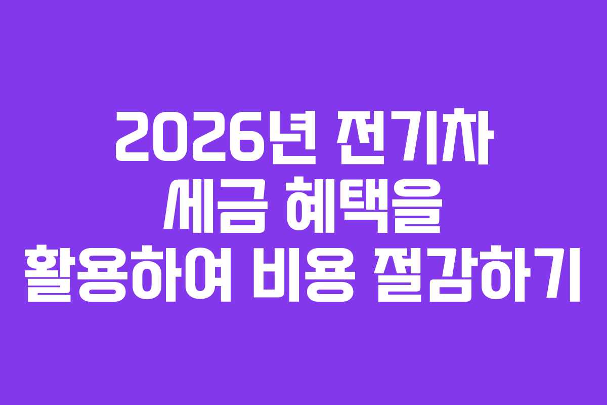 2026년 전기차 세금 혜택을 활용하여 비용 절감하기