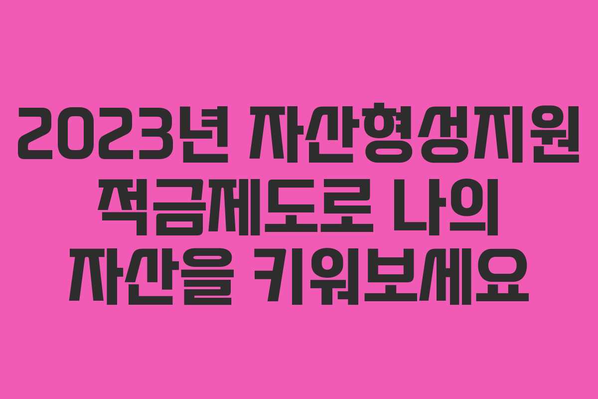 2023년 자산형성지원 적금제도로 나의 자산을 키워보세요