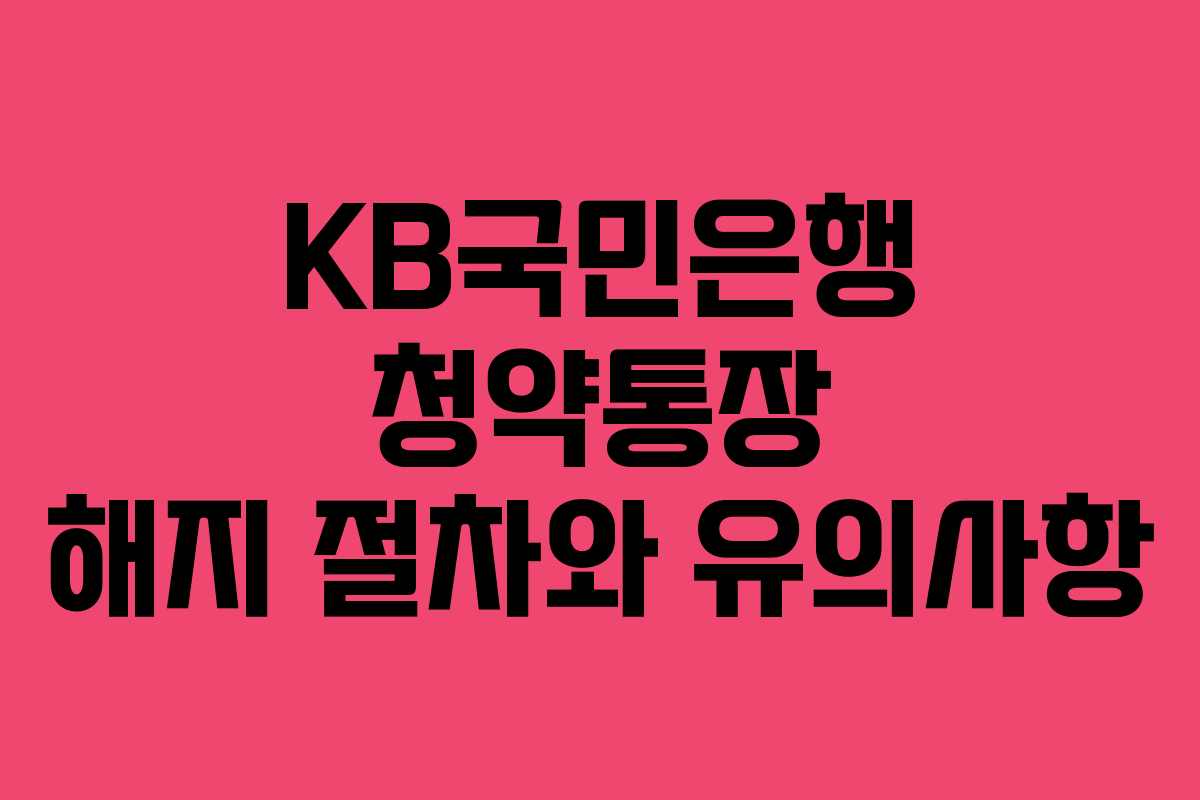 KB국민은행 청약통장 해지 절차와 유의사항