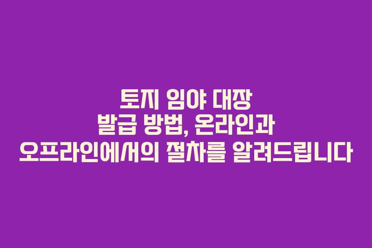 토지 임야 대장 발급 방법, 온라인과 오프라인에서의 절차를 알려드립니다