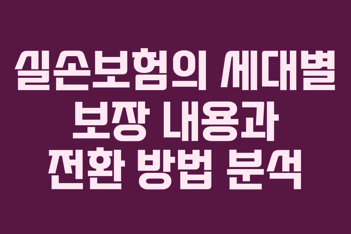 실손보험의 세대별 보장 내용과 전환 방법 분석