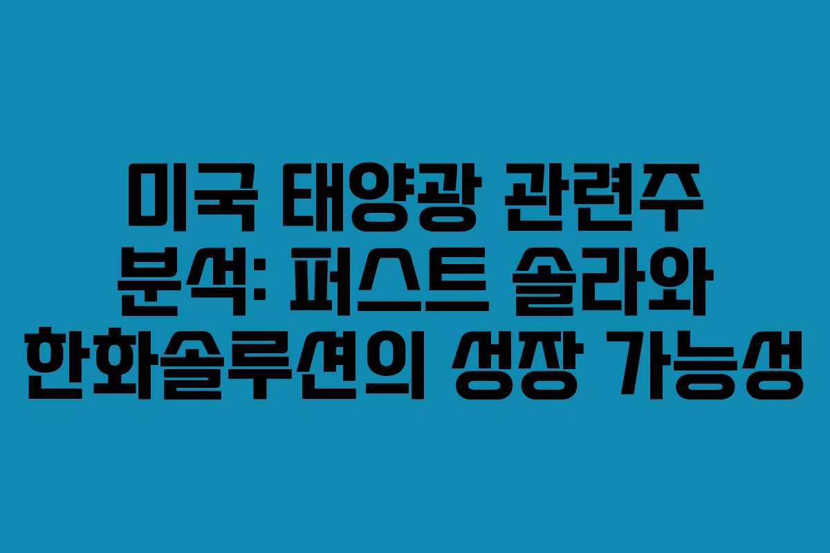 미국 태양광 관련주 분석: 퍼스트 솔라와 한화솔루션의 성장 가능성
