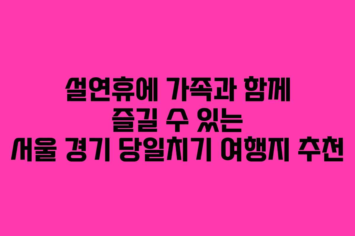 설연휴에 가족과 함께 즐길 수 있는 서울 경기 당일치기 여행지 추천