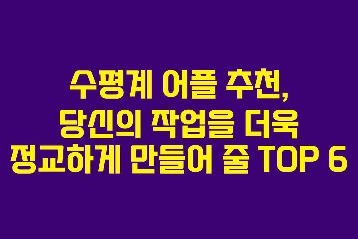 수평계 어플 추천, 당신의 작업을 더욱 정교하게 만들어 줄 TOP 6