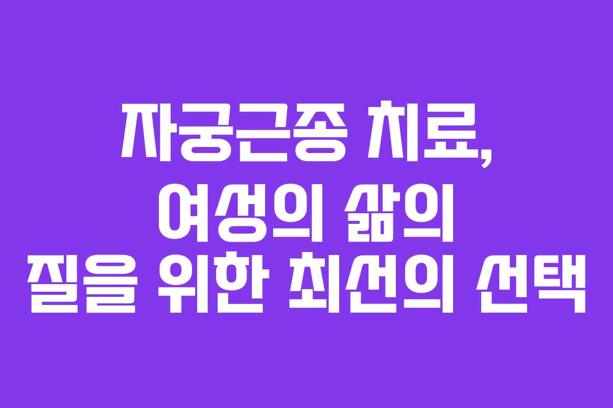 자궁근종 치료, 여성의 삶의 질을 위한 최선의 선택