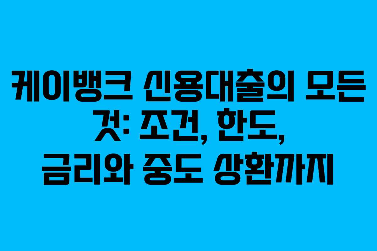 케이뱅크 신용대출의 모든 것: 조건, 한도, 금리와 중도 상환까지