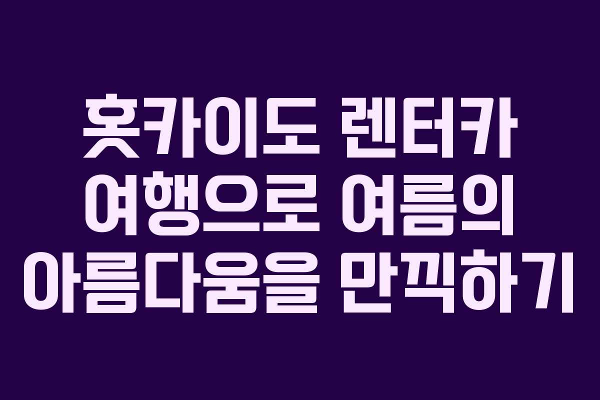 홋카이도 렌터카 여행으로 여름의 아름다움을 만끽하기