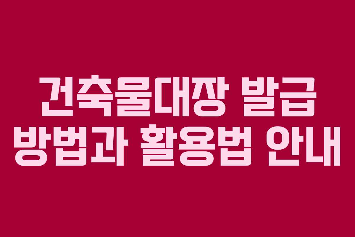 건축물대장 발급 방법과 활용법 안내
