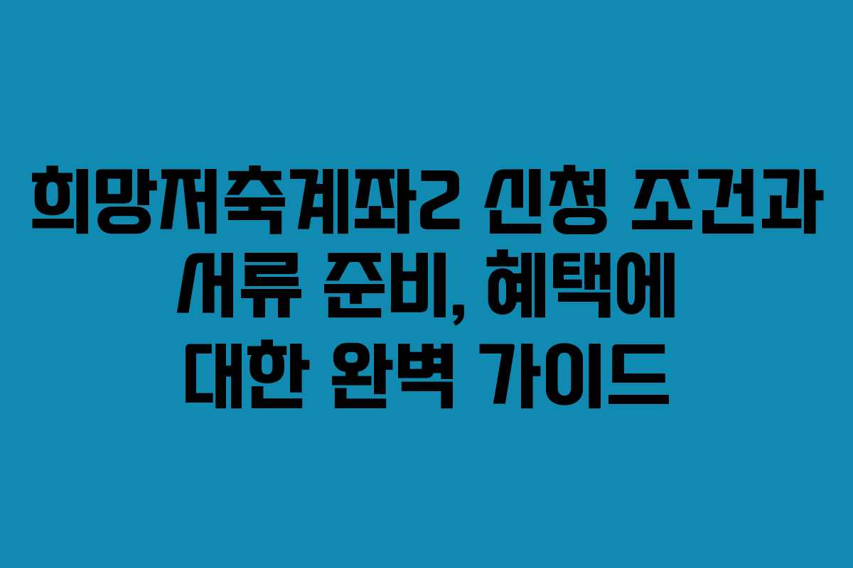희망저축계좌2 신청 조건과 서류 준비, 혜택에 대한 완벽 가이드