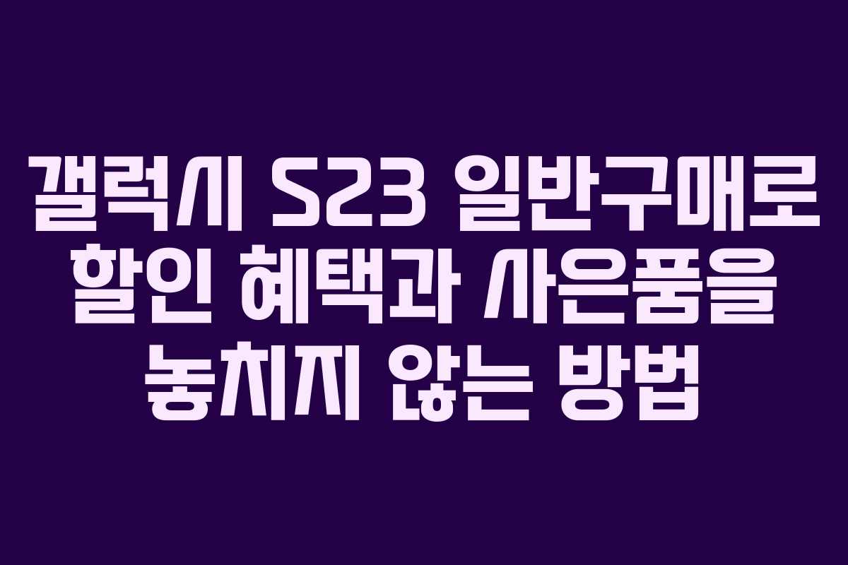 갤럭시 S23 일반구매로 할인 혜택과 사은품을 놓치지 않는 방법