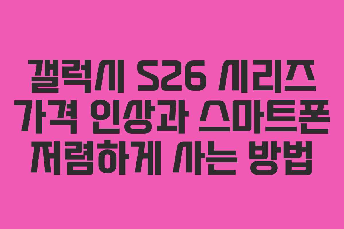 갤럭시 S26 시리즈 가격 인상과 스마트폰 저렴하게 사는 방법