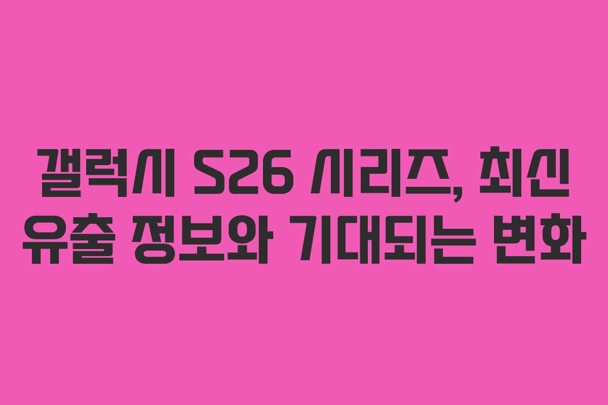 갤럭시 S26 시리즈, 최신 유출 정보와 기대되는 변화
