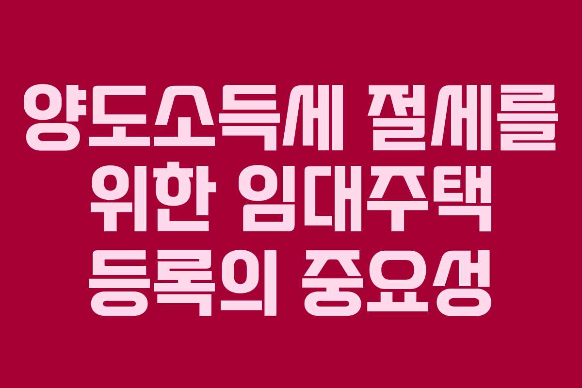 양도소득세 절세를 위한 임대주택 등록의 중요성