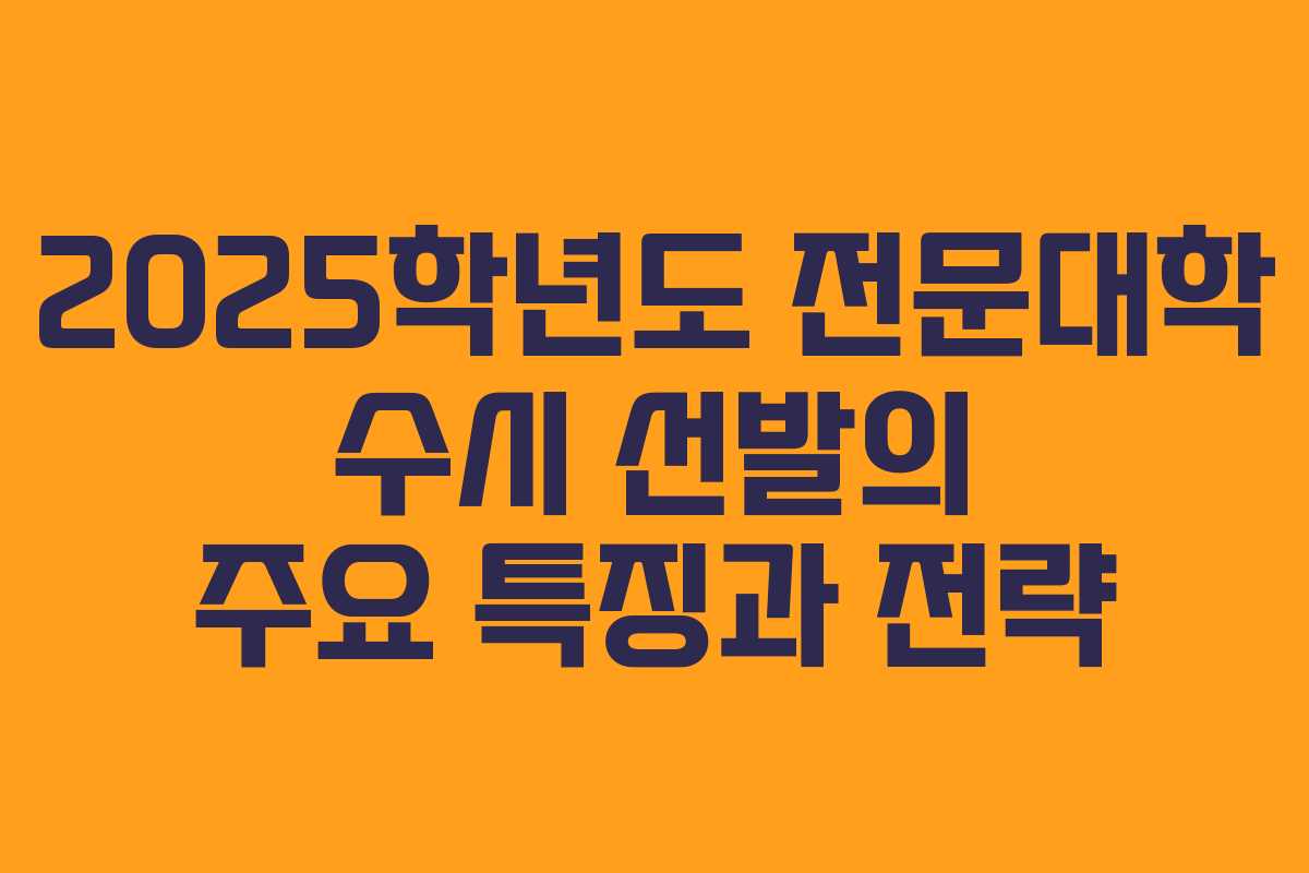2025학년도 전문대학 수시 선발의 주요 특징과 전략