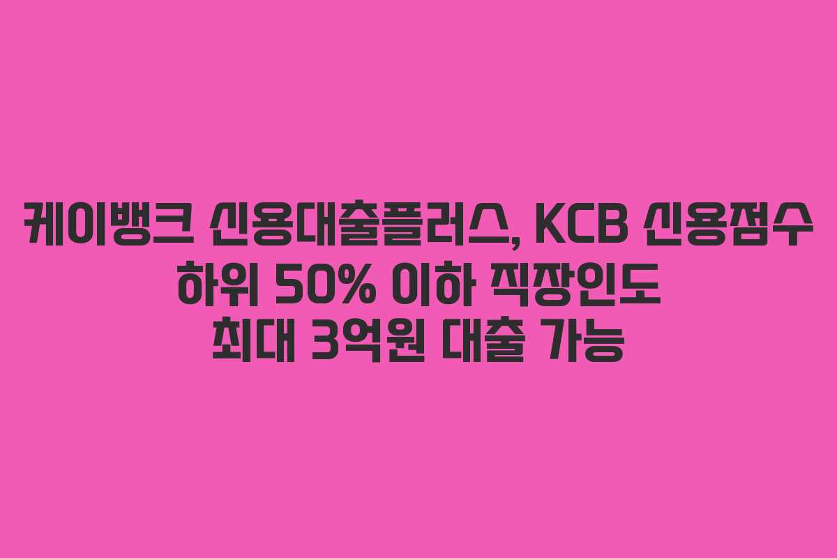 케이뱅크 신용대출플러스, KCB 신용점수 하위 50% 이하 직장인도 최대 3억원 대출 가능
