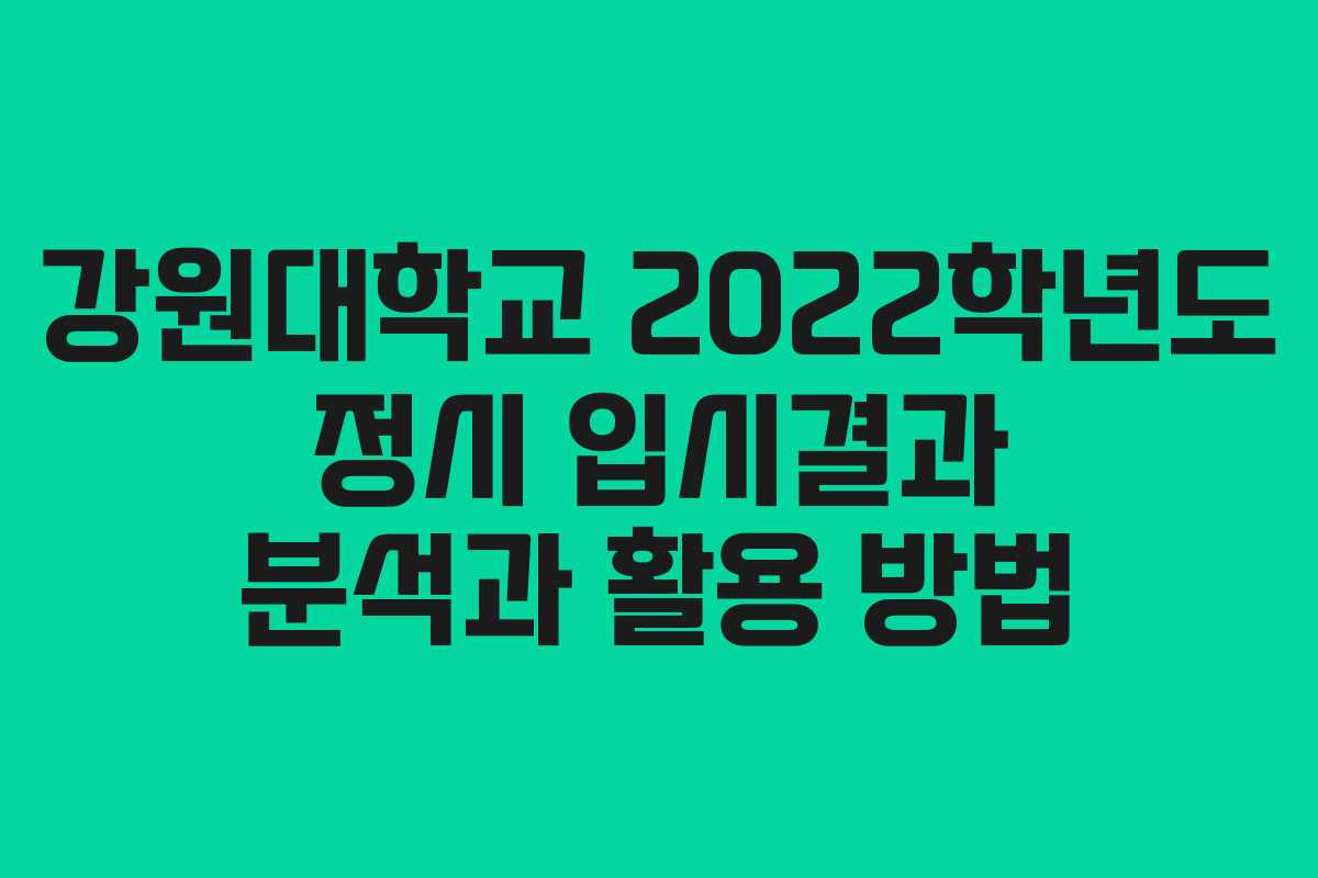 강원대학교 2022학년도 정시 입시결과 분석과 활용 방법