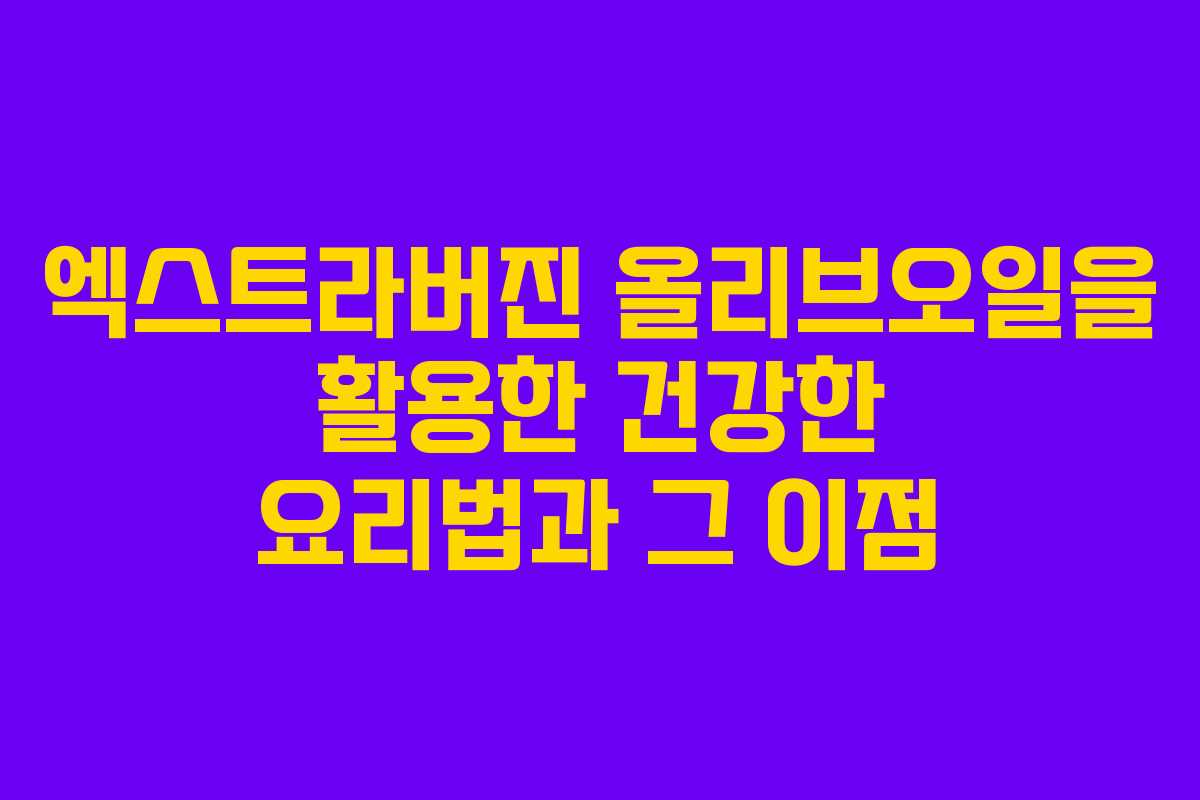 엑스트라버진 올리브오일을 활용한 건강한 요리법과 그 이점