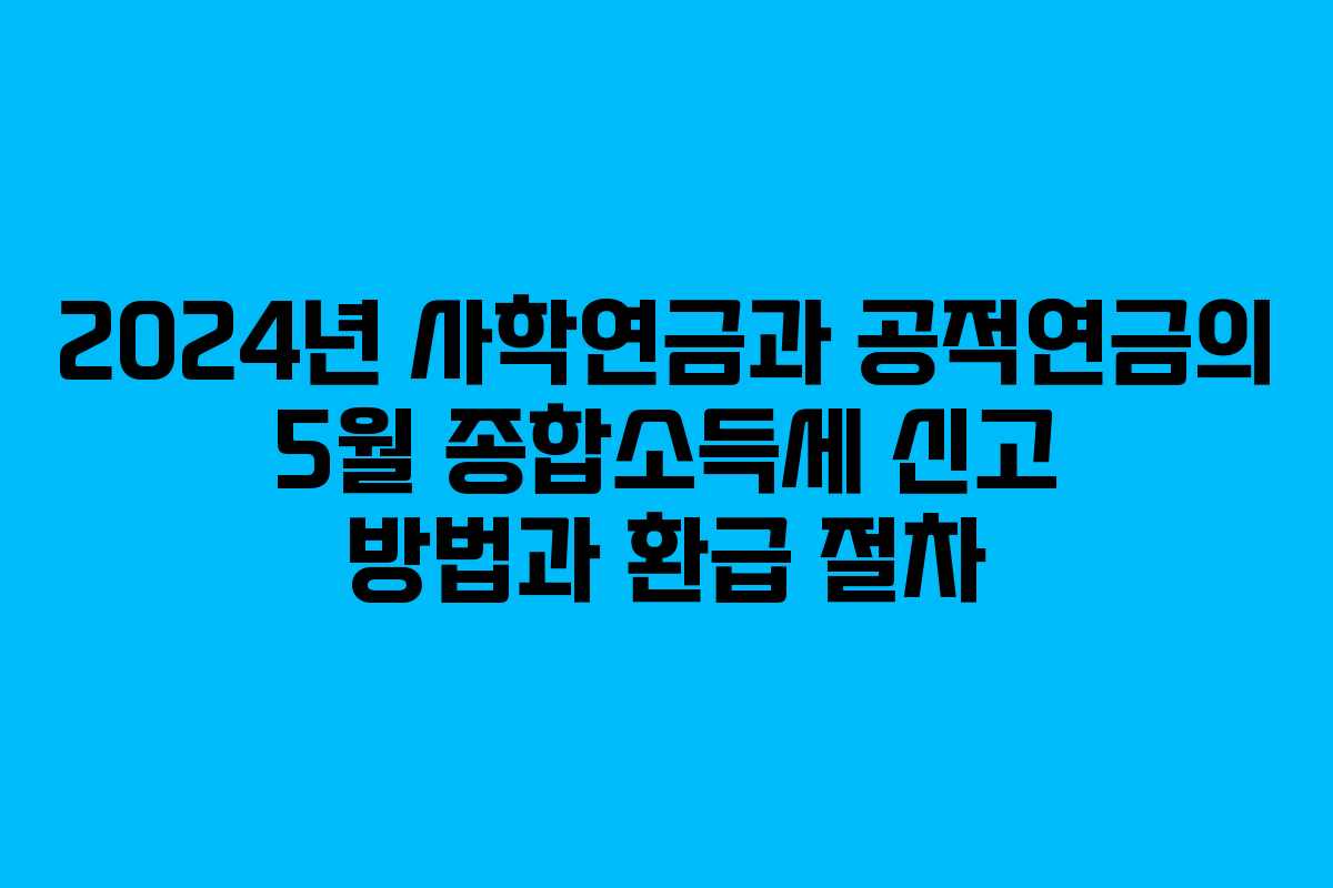 2024년 사학연금과 공적연금의 5월 종합소득세 신고 방법과 환급 절차