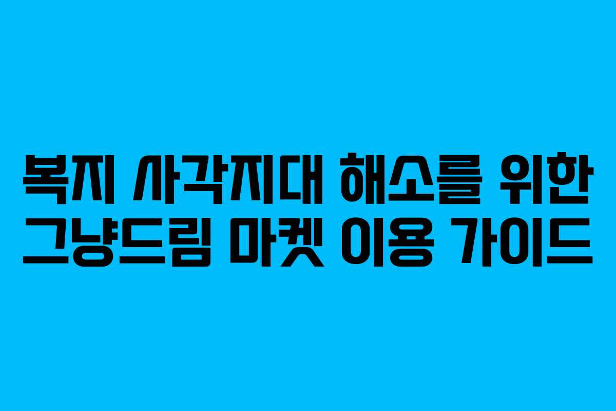 복지 사각지대 해소를 위한 그냥드림 마켓 이용 가이드