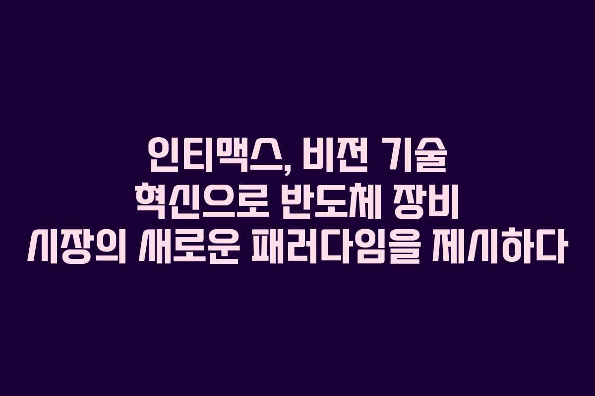 인티맥스, 비전 기술 혁신으로 반도체 장비 시장의 새로운 패러다임을 제시하다