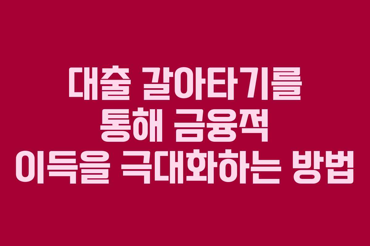 대출 갈아타기를 통해 금융적 이득을 극대화하는 방법