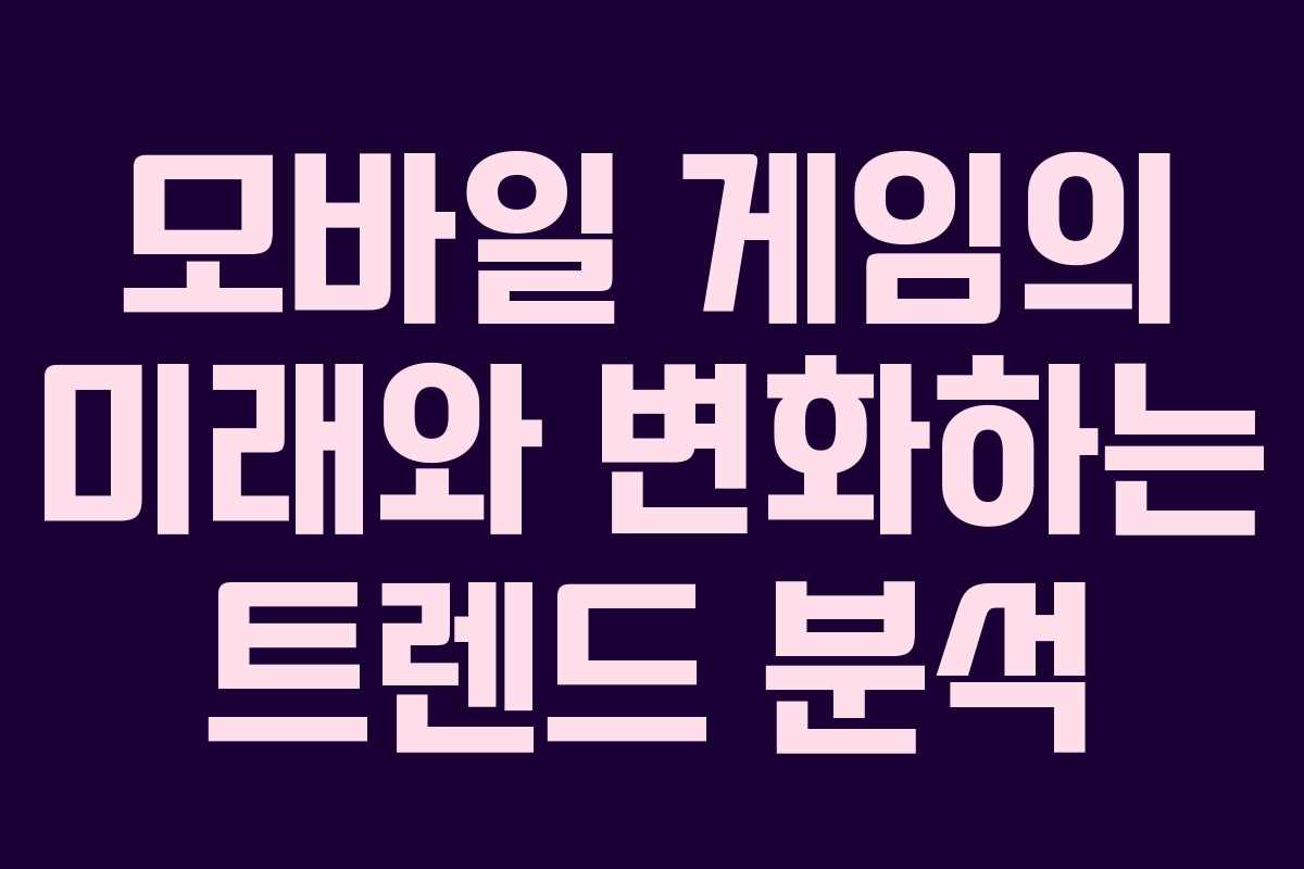 모바일 게임의 미래와 변화하는 트렌드 분석